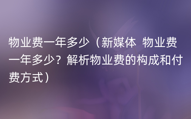 物业费一年多少（新媒体  物业费一年多少？解析物业费的构成和付费方式）