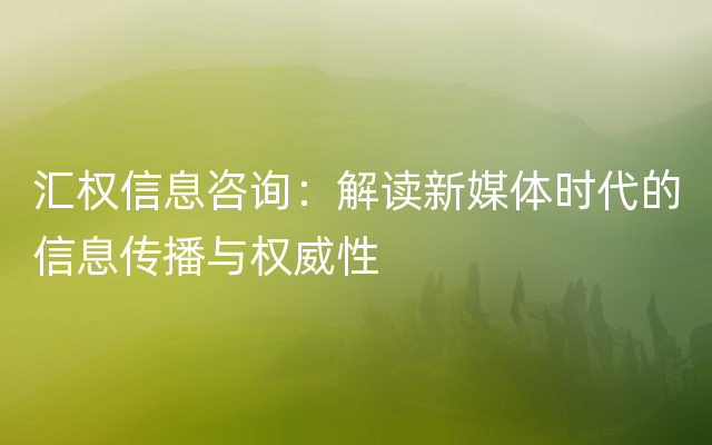 汇权信息咨询：解读新媒体时代的信息传播与权威性