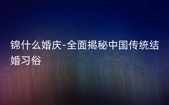 锦什么婚庆-全面揭秘中国传统结婚习俗