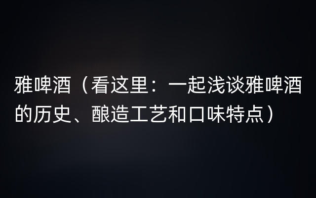 雅啤酒（看这里：一起浅谈雅啤酒的历史、酿造工艺