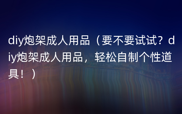 diy炮架成人用品（要不要试试？diy炮架成人用品，轻松自制个性道具！）