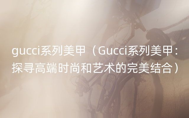 gucci系列美甲（Gucci系列美甲：探寻高端时尚和艺术的完美结合）