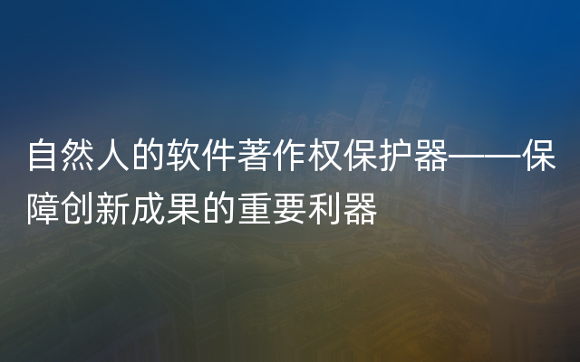 自然人的软件著作权保护器——保障创新成果的重要