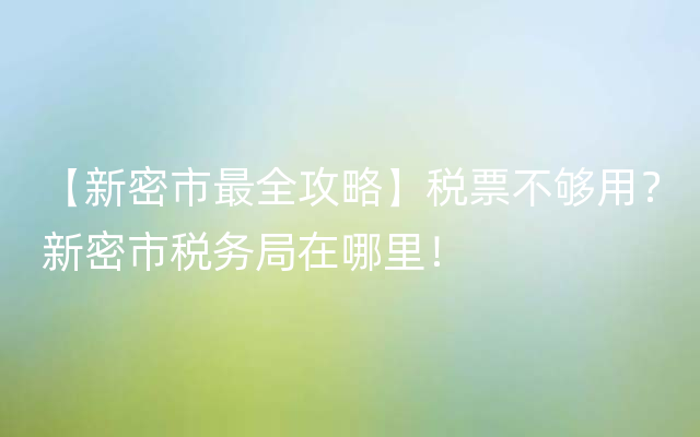 【新密市最全攻略】税票不够用？新密市税务局在哪