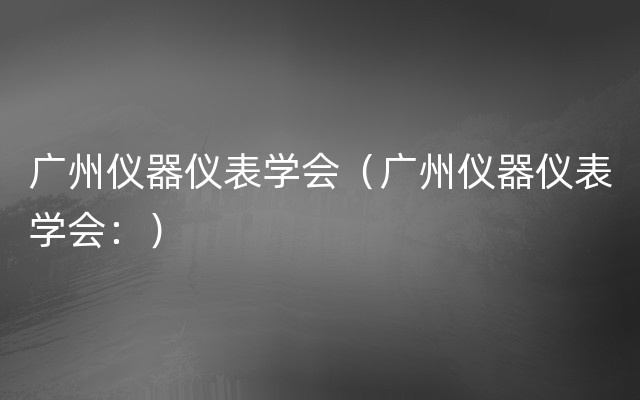 广州仪器仪表学会（广州仪器仪表学会：）