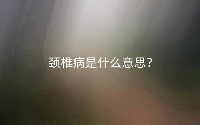 颈椎病是什么意思？