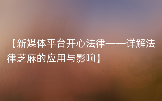 【新媒体平台开心法律——详解法律芝麻的应用与影响】