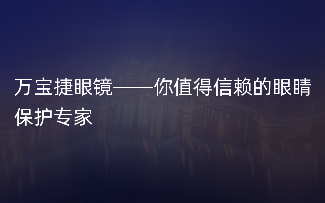 万宝捷眼镜——你值得信赖的眼睛保护专家