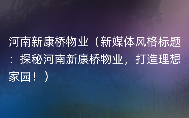 河南新康桥物业（新媒体风格标题：探秘河南新康桥物业，打造理想家园！）