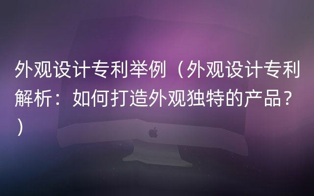 外观设计专利举例（外观设计专利解析：如何打造外