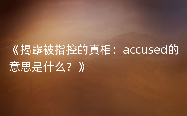 《揭露被指控的真相：accused的意思是什么？》