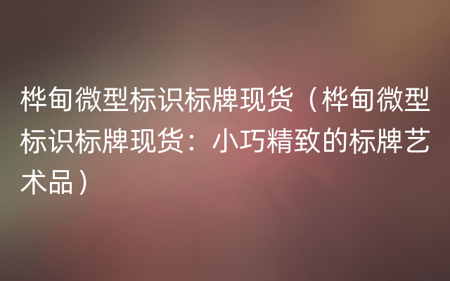 桦甸微型标识标牌现货（桦甸微型标识标牌现货：小巧精致的标牌艺术品）