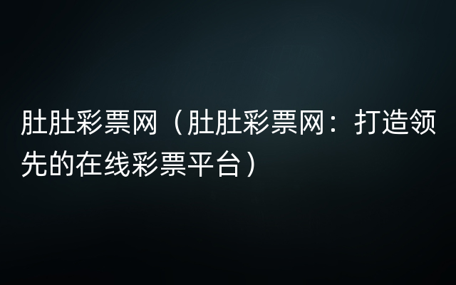 肚肚彩票网（肚肚彩票网：打造领先的在线彩票平台）