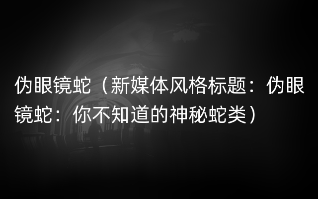 伪眼镜蛇（新媒体风格标题：伪眼镜蛇：你不知道的神秘蛇类）