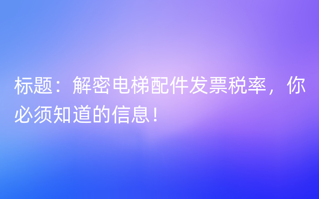 标题：解密电梯配件发票税率，你必须知道的信息！