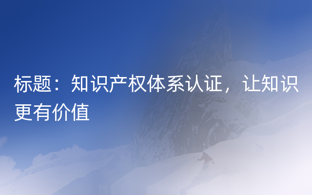 标题：知识产权体系认证，让知识更有价值