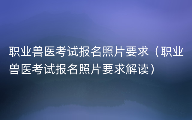 职业兽医考试报名照片要求（职业兽医考试报名照片要求解读）