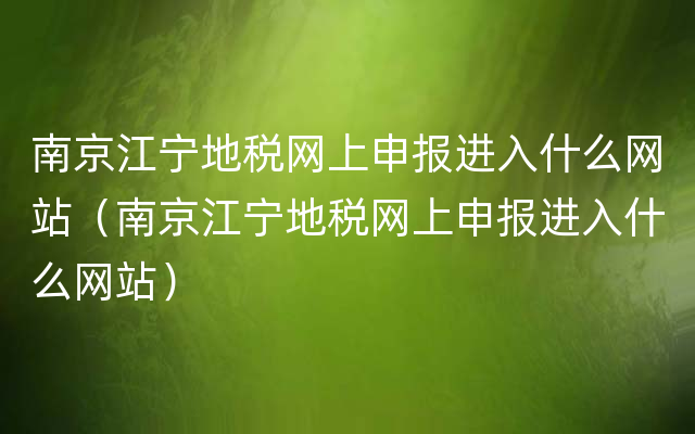 南京江宁地税网上申报进入什么网站（南京江宁地税网上申报进入什么网站）