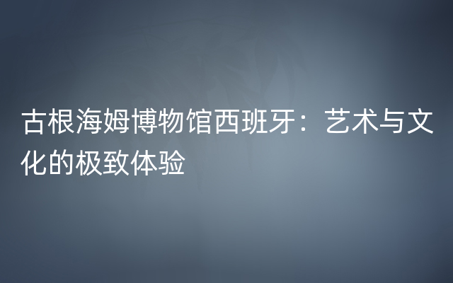 古根海姆博物馆西班牙：艺术与文化的极致体验