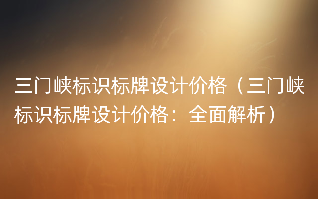 三门峡标识标牌设计价格（三门峡标识标牌设计价格：全面解析）