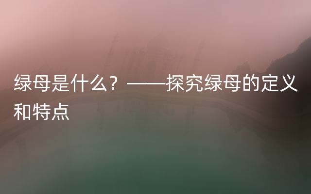 绿母是什么？——探究绿母的定义和特点