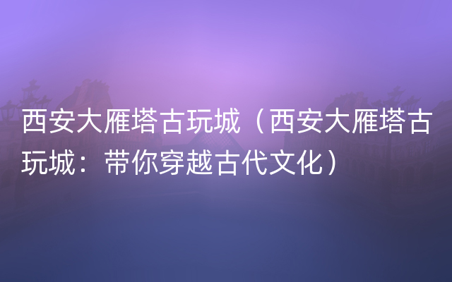 西安大雁塔古玩城（西安大雁塔古玩城：带你穿越古