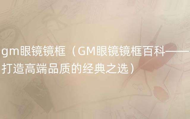 gm眼镜镜框（GM眼镜镜框百科——打造高端品质的经