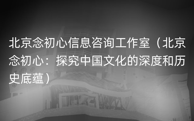 北京念初心信息咨询工作室（北京念初心：探究中国文化的深度和历史底蕴）