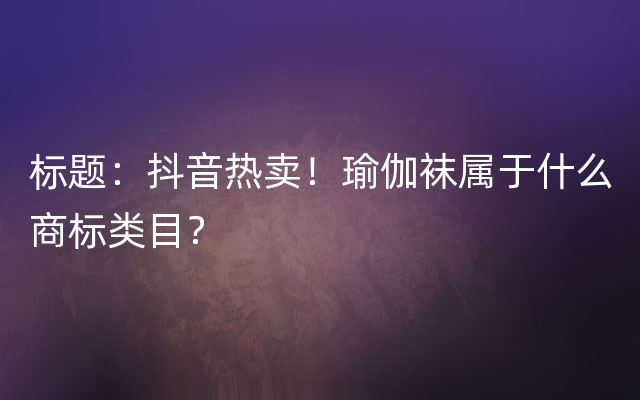 标题：抖音热卖！瑜伽袜属于什么商标类目？