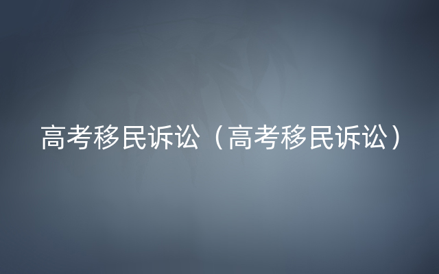 高考移民诉讼（高考移民诉讼）