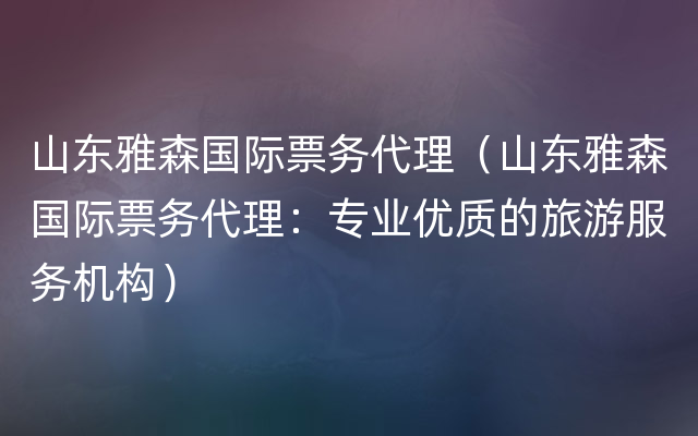 山东雅森国际票务代理（山东雅森国际票务代理：专业优质的旅游服务机构）