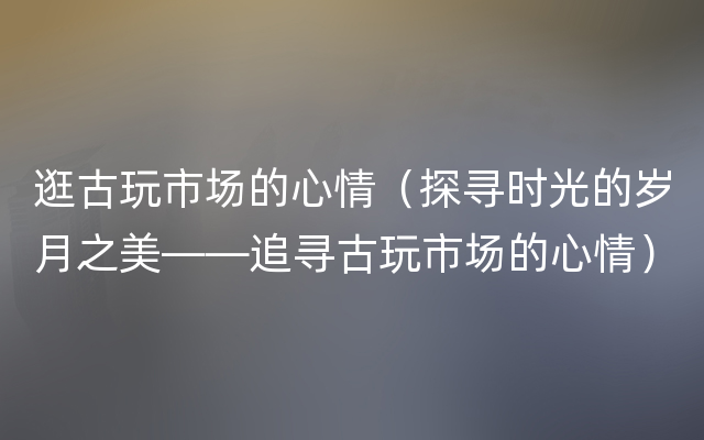 逛古玩市场的心情（探寻时光的岁月之美——追寻古玩市场的心情）