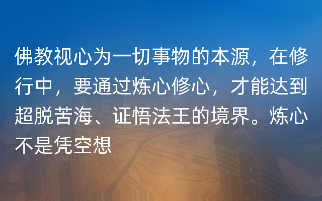 佛教视心为一切事物的本源，在修行中，要通过炼心修心，才能达到超脱苦海、证悟法王的