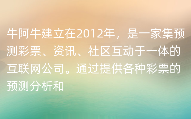 牛阿牛建立在2012年，是一家集预测彩票、资讯、社区互动于一体的互联网公司。通过提供