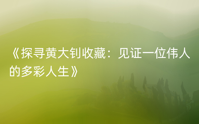 《探寻黄大钊收藏：见证一位伟人的多彩人生》