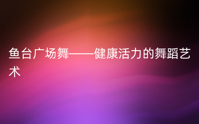 鱼台广场舞——健康活力的舞蹈艺术