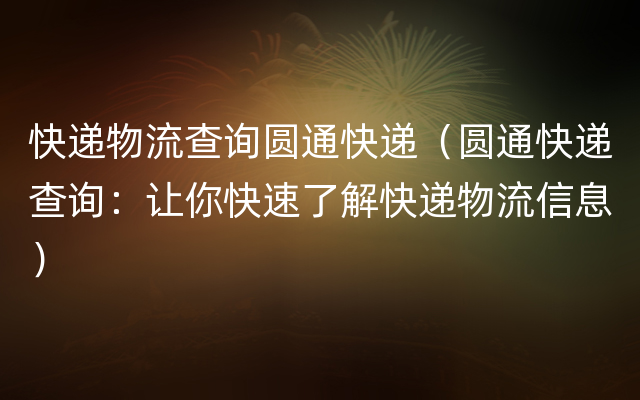 快递物流查询圆通快递（圆通快递查询：让你快速了解快递物流信息）