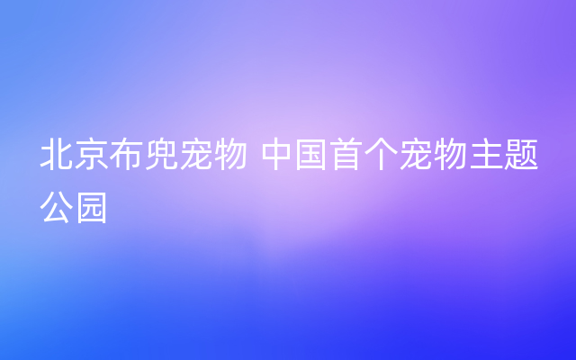 北京布兜宠物 中国首个宠物主题公园