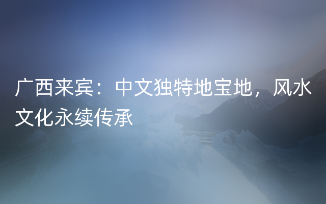 广西来宾：中文独特地宝地，风水文化永续传承