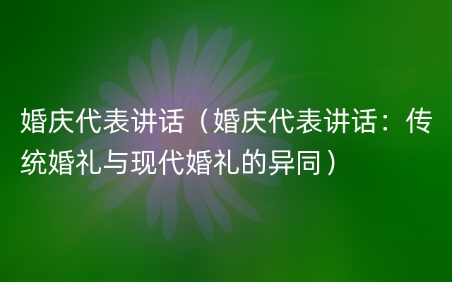 婚庆代表讲话（婚庆代表讲话：传统婚礼与现代婚礼的异同）