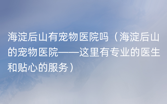 海淀后山有宠物医院吗（海淀后山的宠物医院——这里有专业的医生和贴心的服务）