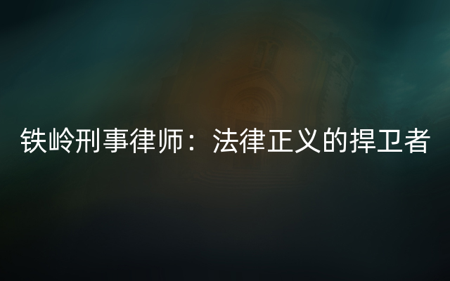 铁岭刑事律师：法律正义的捍卫者