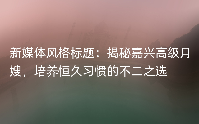 新媒体风格标题：揭秘嘉兴高级月嫂，培养恒久习惯的不二之选