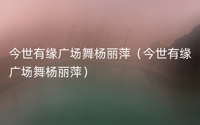 今世有缘广场舞杨丽萍（今世有缘广场舞杨丽萍）