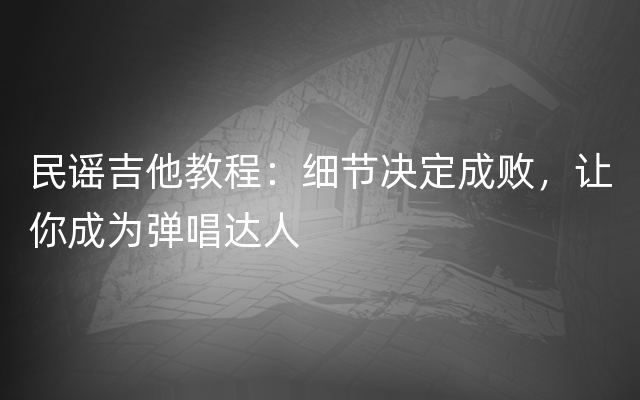 民谣吉他教程：细节决定成败，让你成为弹唱达人