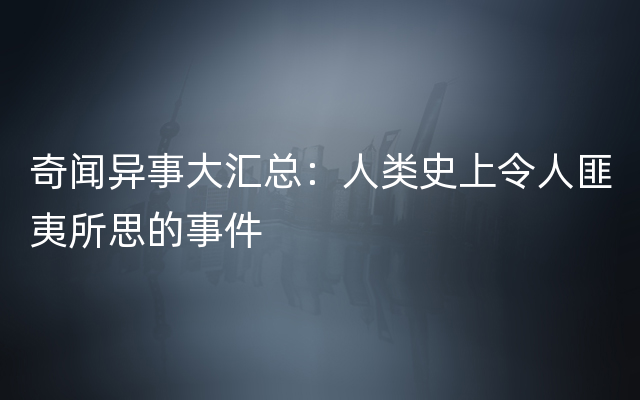 奇闻异事大汇总：人类史上令人匪夷所思的事件