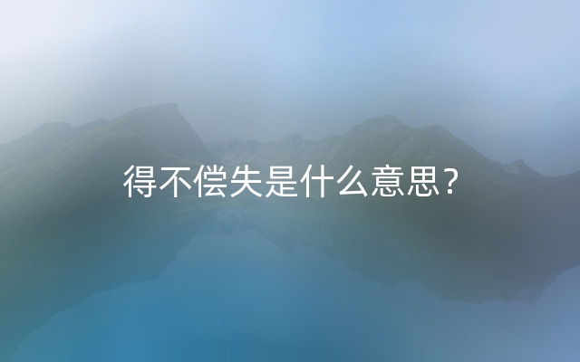 得不偿失是什么意思？