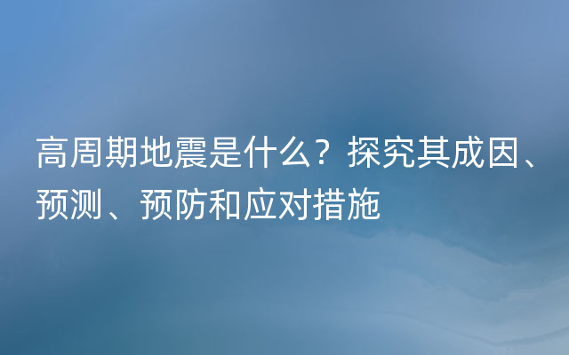 高周期地震是什么？探究其成因、预测、预防和应对措施