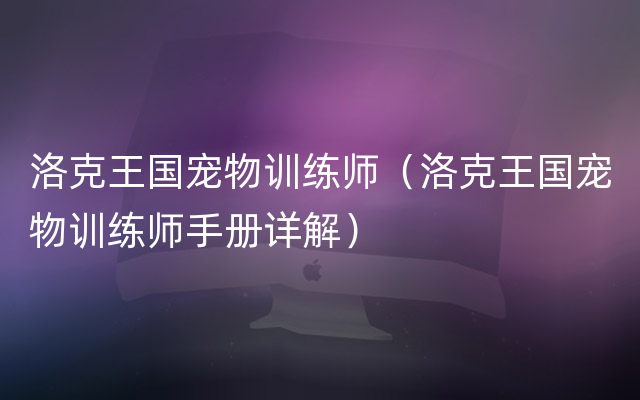 洛克王国宠物训练师（洛克王国宠物训练师手册详解）