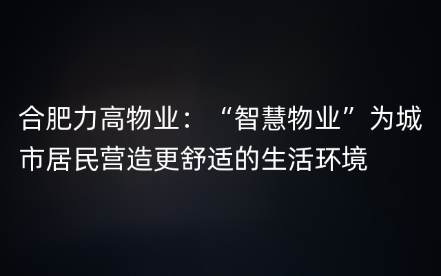 合肥力高物业：“智慧物业”为城市居民营造更舒适的生活环境